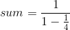 sum=\frac{1}{1-\frac{1}{4}}