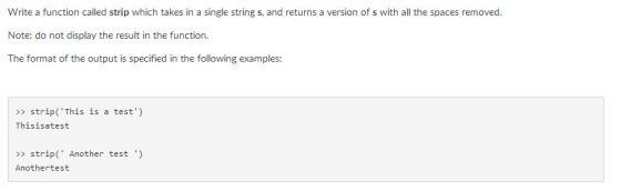 Write a function called strip which takes in a single string s, and returns a version of s with all the spaces removed. Note: do not display the result in the function. The format of the output is specified in the following examples strip This is a test This isatest strip Another test est