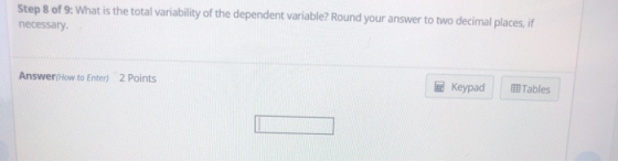 Step 8 of 9: What is the total variability of the dependent variable? Round your answer to two decimal places, if necessary Answer(How to Enter) 2 Points KeypadTables