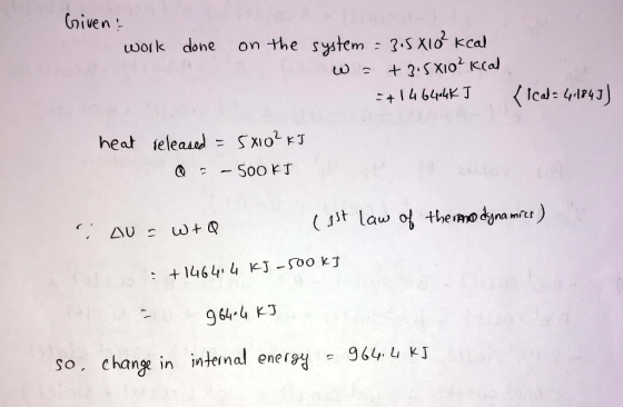 Given? work done on the system = 3.5X10² kcal w = +3.5x10² kcal =+14644KJ heat released = 5x102 kJ Q = – 500 KJ {ical = 41843