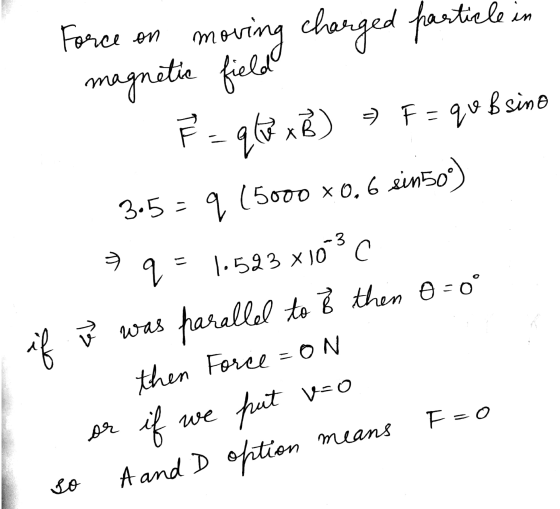 F=qobsino Force on charged particle in mo nou ving magnetic field F = qb xB) 3.5 = q 15000 *0.6 ein50) q= 1.523 x 10°C if we