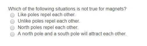 Which of the following situations is not true for magnets? Like poles repel each other. O Unlike poles repel each other North poles repel each other. A north pole and a south pole will attract each other.