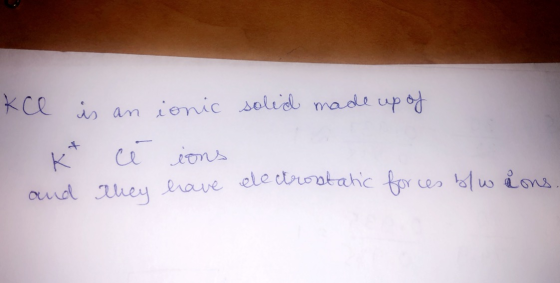solid made up of kce is an ionic kt cé ions and they have electrostatic forces b/w ions.