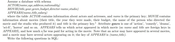 Assume a database with schema ACTOR(name, age, address, nationality) MOVIE(title, year,genre, budget, director-name,studio) A