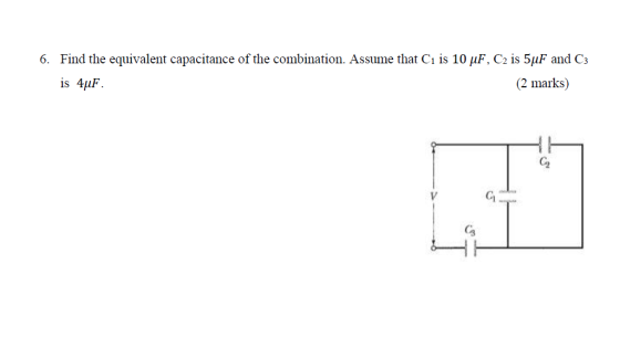 6. Find the equivalent capacitance of the combination. Assume that Ci is 10 uF, C2 is 5uF and C3 is 4uF (2 marks)