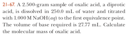 21-67. A 2.500-gram sample of oxalic acid, a diprotic acid, is dissolved in 250.0 mL of water and titrated with 1.000 M NaOH(