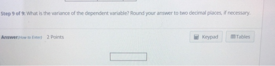 Step 9 of 9: What is the variance of the dependent variable? Round your answer to two decimal places, if necessary. Answer(How to Enter) 2 Points KeypadTables