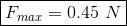 \boxed{ F_{max}=0.45\ N}