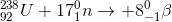 _{92}^{238}U+ 17_{1}^{0}n\rightarrow +8_ {-1}^{0}\beta