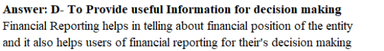 Answer: D- To Provide useful Information for decision making Financial Reporting helps in telling about financial position of