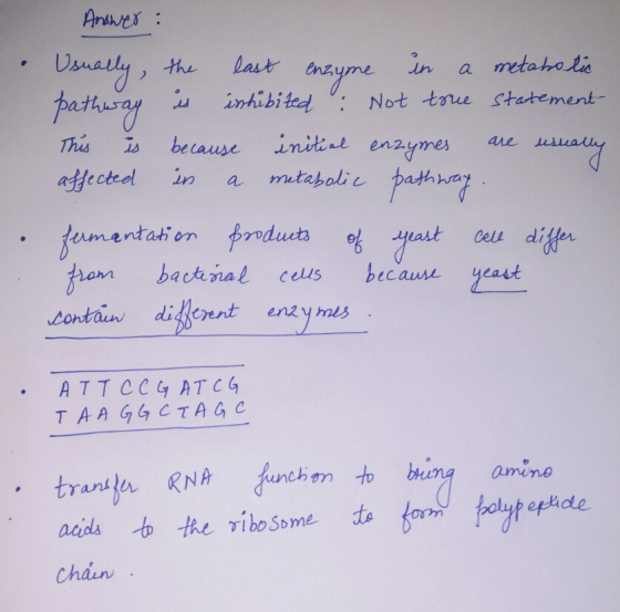 Answer: • Usually, the last enzyme in a metabolic pathway is inhibited : Not true statement This is because initial enzymes a