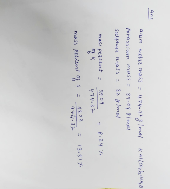 Ans Alum molar mass = 474037 g mol KAl(SO4)2 =12H₂O Potassium mass = 39.09 g/mol sulphur mass=32 glmos = 8.24 % mass percent