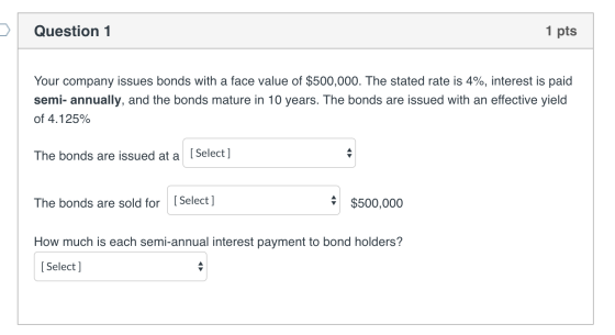 Question 1 1 pts Your company issues bonds with a face value of $500,000. The stated rate is 4%, interest is paid semi- annua