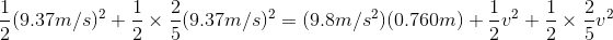 \frac{1}{2}(9.37 m/s)^2+ \frac{1}{2} \times \frac{2}{5}(9.37 m/s)^2 = (9.8 m/s^2)(0.760m)+ \frac{1}{2}v^2 + \frac{1}{2} \times\frac{2}{5}v^2
