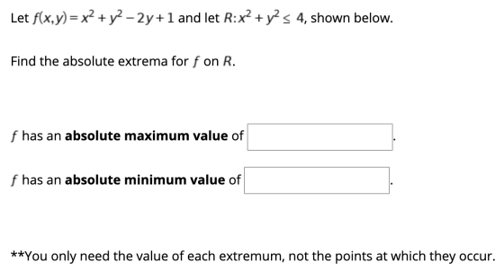 Let f(x,y) = x2 + y2 – 2y +1 and let R:x2 + y2 < 4, shown below. + Find the absolute extrema for f on R. f has an absolute ma