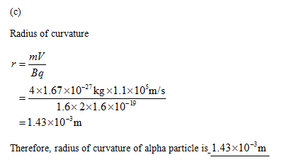 Radius of curvature mV Bg 4x1.67x10 kg x1.1x10m/s 1.6x 2x1.6x10-19 -1.43x10-m Therefore, radius of curvature of alpha partic