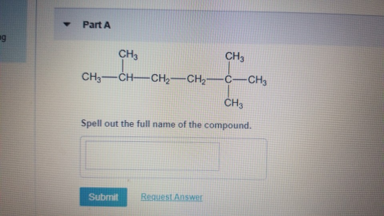 Part A a CH3 CH3 CH3-CH-CH2-CH2-C-CHz CH3 Spell out the full name of the compound. Submit Request Answer