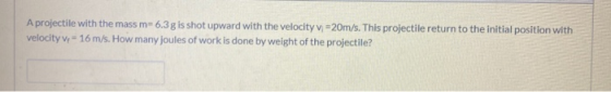 A projectile with the mass m=6.3 g is shot upward with the velocity v =20m/s. This projectile return to the initial position