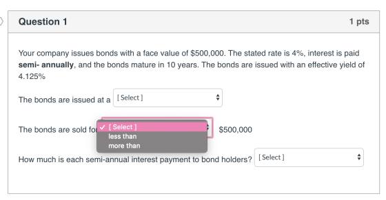 Question 1 1 pts Your company issues bonds with a face value of $500,000. The stated rate is 4%, interest is paid semi-annual