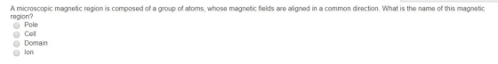 A microscopic magnetic region is composed of a group of atoms, whose magnetic fields are aligned in a common direction. What is the name of this magnetic region? Pole O Cell Domain lon
