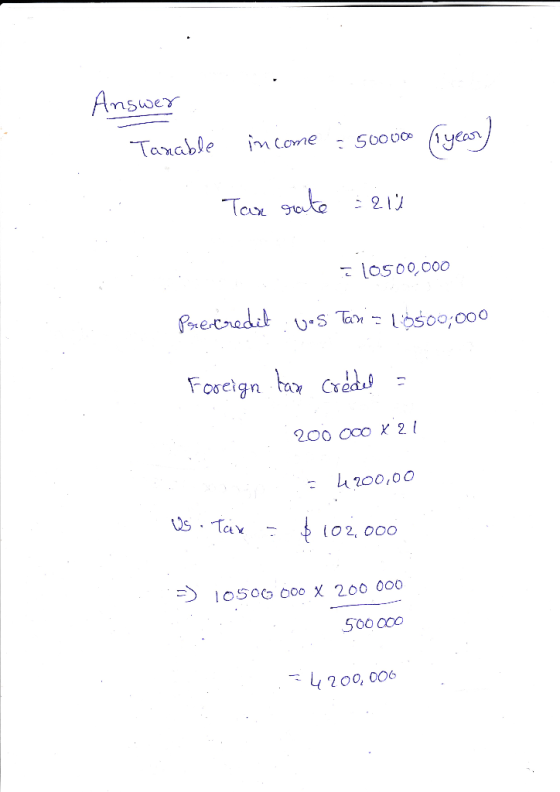 Answer Tanable income : 50000 (Tyear) Tas rate : au I l0500,000 Pareriredit: vos Taxis 10500,000 Foreign tan credel 200 000 x