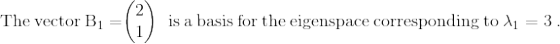 \mathrm{The\:vector\:B_{1}=}\mathrm{\begin{pmatrix}2\\ 1\end{pmatrix}\:\: is \:a\: basis\: for\: the\: eigenspace\: corresponding\: to\:\lambda_{1} =3\:}.