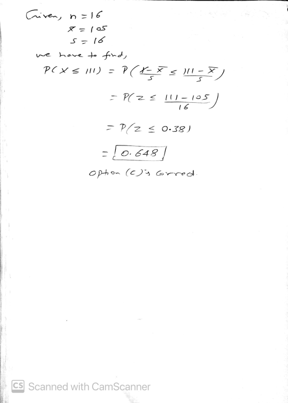 Criven, n=16 x= 105 s= 16 we have to find, PCX5 111) = P(Pets 11.-*) - Plzs 111-105) 16 = P(Z < 0.38) - 10.648) option (C) y