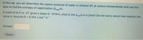 In this lab, you will determine the vapour pressure of water or ethanol (P) at various temperatures and use this data to find