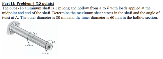 Part II: Problem 4 (15 points) The 6061-T6 aluminum shaft is 1 m long and hollow from A to B with loads applied at the midpoi