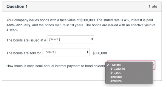 Question 1 1 pts Your company issues bonds with a face value of $500,000. The stated rate is 4%, interest is paid semi- annua