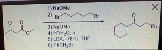 1) NaO Me X 2) Br Br 0 O O Ph 3) NaOme 4) H*/H20, A 5) LDA, -78°C, THE 6) PhCH2Br