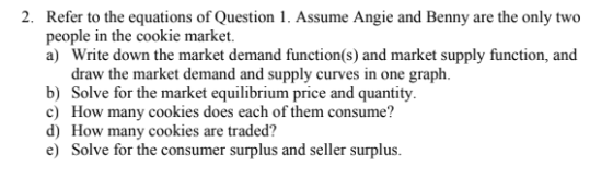 2. Refer to the equations of Question 1. Assume Angie and Benny are the only two people in the cookie market. a) Write down t