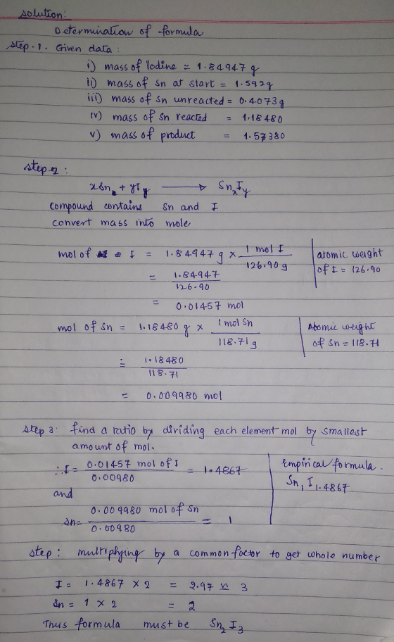 solution Determination of formula step 1. Giren data: 1 mass of iodine = 1.84947 g ii) mass of sn at start = 1.5929 ii) mass