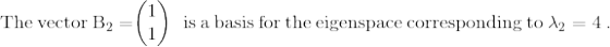 \mathrm{The\:vector\:B_{2}=}\mathrm{\begin{pmatrix}1\\ 1\end{pmatrix}\:\: is \:a\: basis\: for\: the\: eigenspace\: corresponding\: to\:\lambda_{2} =4\:}.