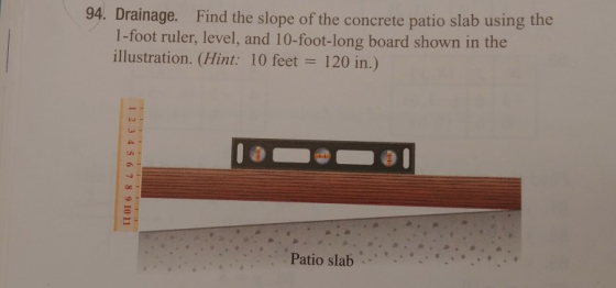 94. Drainage. Find the slope of the concrete patio slab using the 1-foot ruler, level, and 10-foot-long board shown in the il