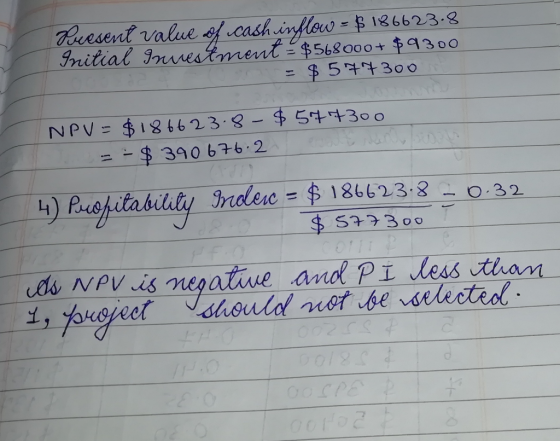 Present value of cash inflow - $ 186623.8 Initial Investment = $568000+ $9300 = $ 574300 NPV = $186623.8-$577300 = - $390676