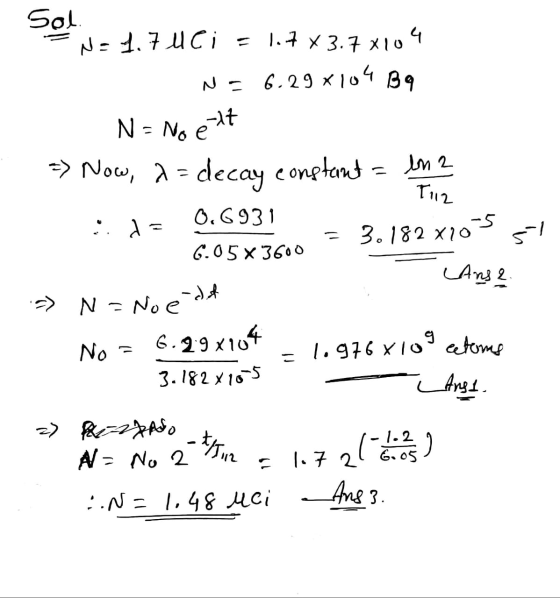 Sol N = 1.7 uci = 1.7 * 3.7 X104 N = 6.298104 B9 N = No e ett = Now, a=decay constant = ln 2 T112 0,6931 = = 3.182x10-5 51 6.