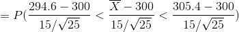 =P(\frac{294.6-300}{15/\sqrt{25}}< \frac{\overline{X}-300}{15/\sqrt{25}} <\frac{305.4-300}{15/\sqrt{25}})