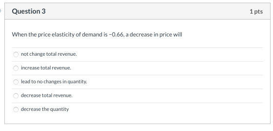 Question 3 1 pts When the price elasticity of demand is -0.66, a decrease in price will o not change total revenue. o increas