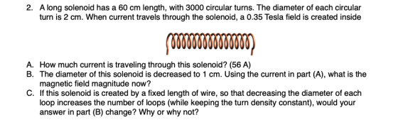 2. A long solenoid has a 60 cm length, with 3000 circular turns. The diameter of each circular turn is 2 cm. When current tra