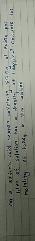 (a) A sulfuric acid solution containing 551.5g of H2SO4 per liter of Solution has a density of 1-339 Icme. Calculate molality