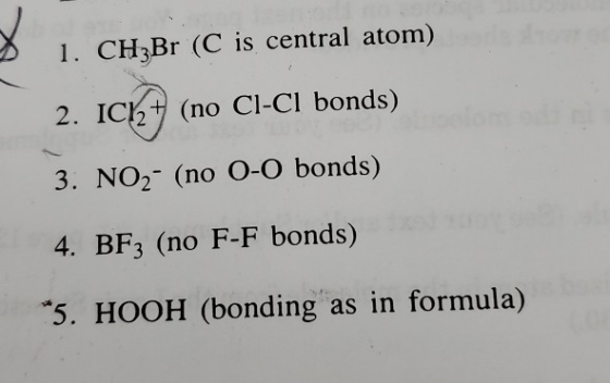 1. CH3Br (C is central atom) 2. IC (no Cl-CI bonds) 3. NO2 (no O-O bonds) 4. BF3 (no F-F bonds) 5. HOOH (bonding as in formul