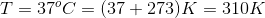 T = 37°C = (37 + 273) K = 310K