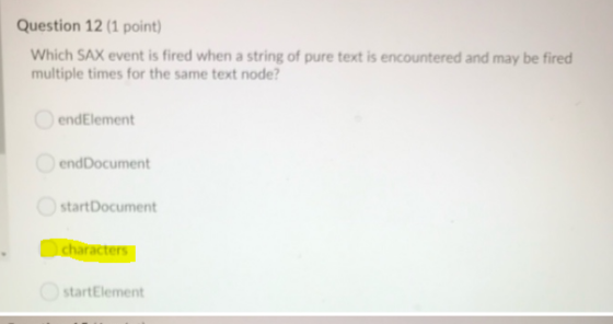Question 12 (1 point) Which SAX event is fired when a string of pure text is encountered and may be fired multiple times for