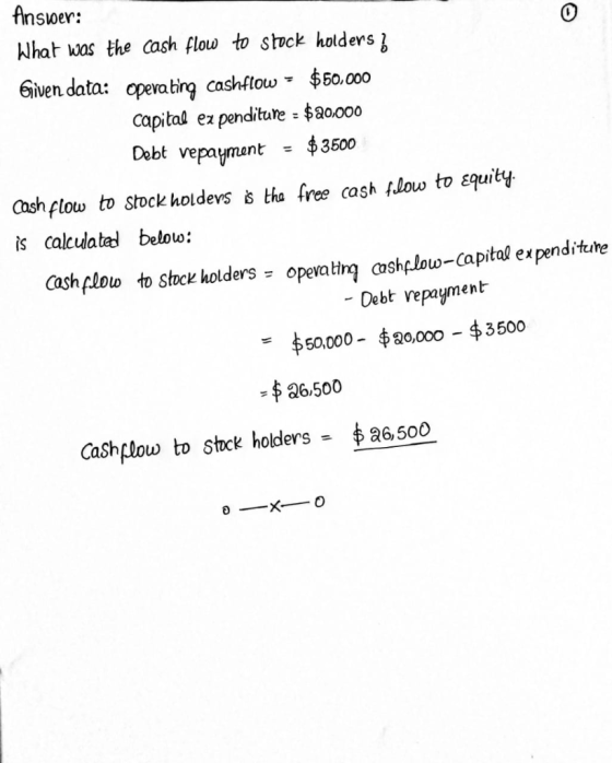 Answer: What was the cash flow to stock holders Given data: Operating cashflow - $50,000 capital ez penditure = $20,000 Debt