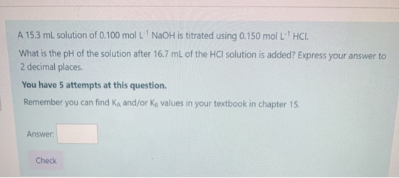 A 15.3 ml solution of 0.100 mol L NaOH is titrated using 0.150 mol LHCI. What is the pH of the solution after 16.7 mL of the