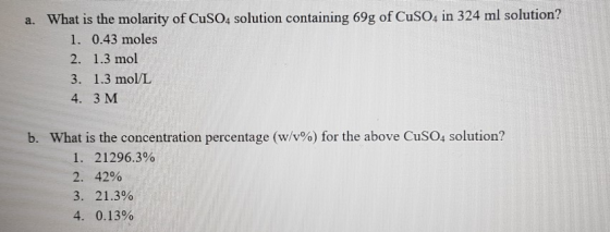 a. What is the molarity of CuSO4 solution containing 69g of CuSO4 in 324 ml solution? 1. 0.43 moles 2. 1.3 mol 3. 1.3 mol/L 4