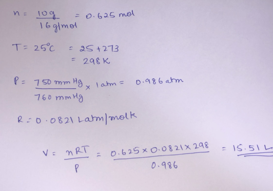 n= 10g = 0.625 mol 16 g/mol T= 250 - 25+273 = 298K P = atm = 0.981 750 mm Hg 760 mmHg Rio.0821 Latm/molk = 15.514 V = nRT = 0