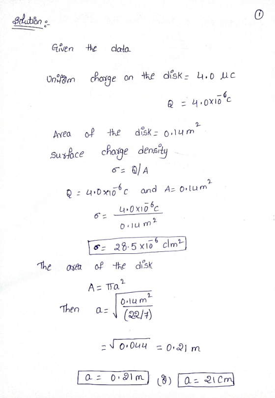 solution & Given the data Uniform charge on the disk - 4.0 uc Q = 4.0x1o°C - 6 Area of the disk = 0,14m² surface charge densi