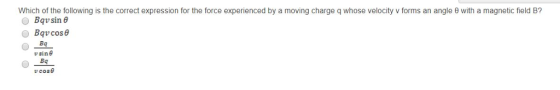 Which of the following is the correct expression for the force experienced by a moving charge q whose velocity v forms an angle θ with a magnetic field B? Bqv sin θ Bq VS1ηθ Bq vcose